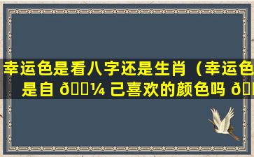 幸运色是看八字还是生肖（幸运色是自 🌼 己喜欢的颜色吗 🐎 ）